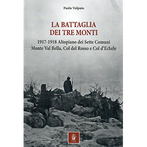 La battaglia dei tre monti. 1917-1918 Altopiano dei Sette Comuni, Monte Val Bella, Col del Rosso e Col d'Echele